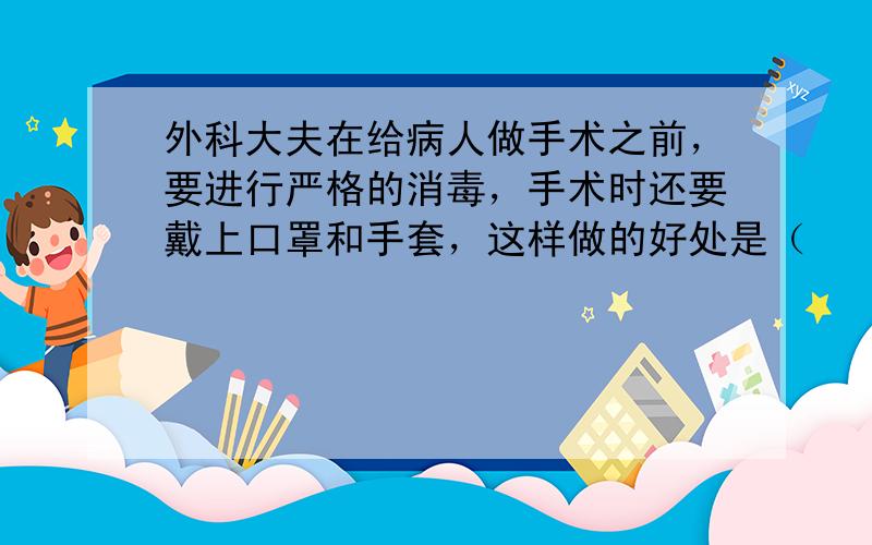 外科大夫在给病人做手术之前，要进行严格的消毒，手术时还要戴上口罩和手套，这样做的好处是（　　）