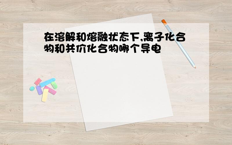 在溶解和熔融状态下,离子化合物和共价化合物哪个导电