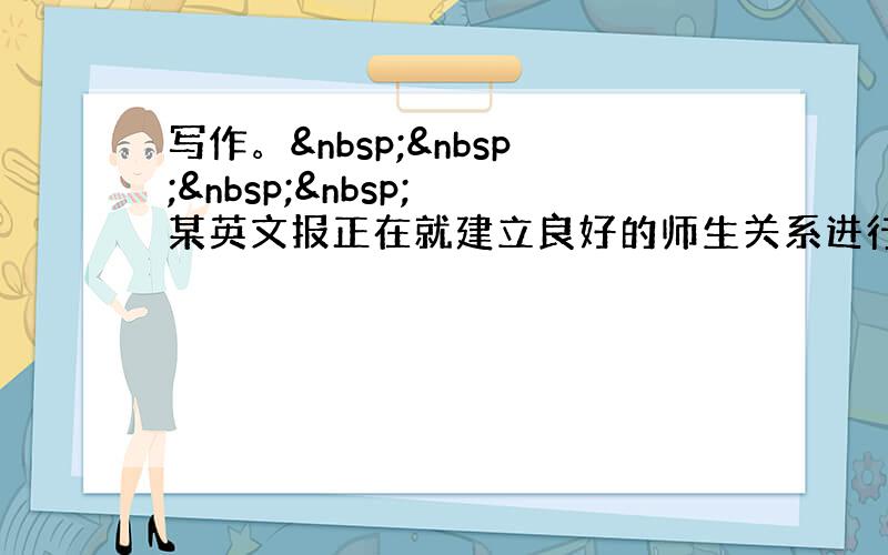 写作。     某英文报正在就建立良好的师生关系进行讨论。你作为一名中学生，请参