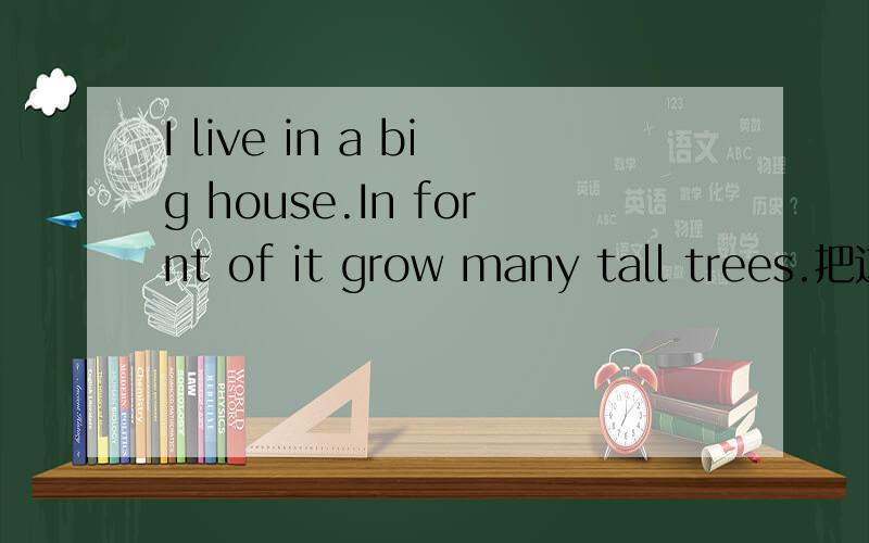 I live in a big house.In fornt of it grow many tall trees.把这