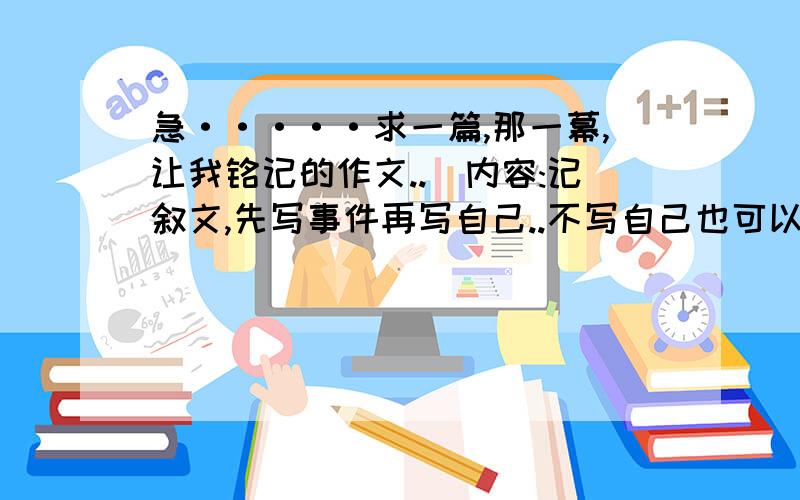 急·····求一篇,那一幕,让我铭记的作文..(内容:记叙文,先写事件再写自己..不写自己也可以)