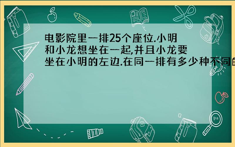 电影院里一排25个座位.小明和小龙想坐在一起,并且小龙要坐在小明的左边.在同一排有多少种不同的坐法?