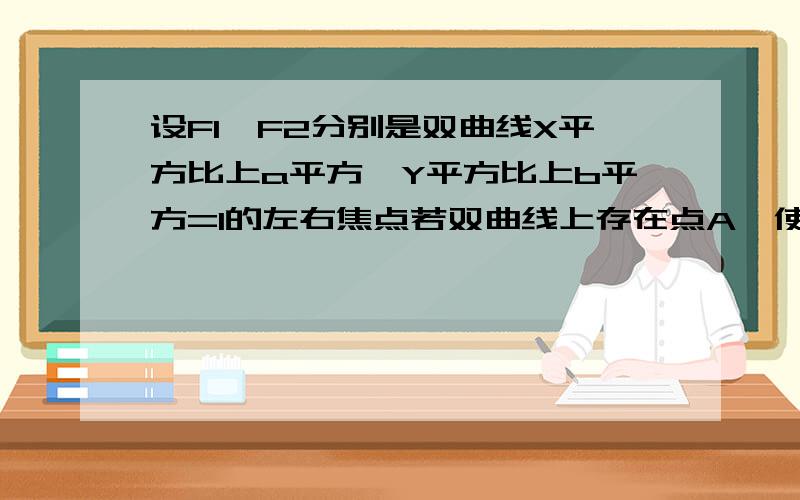 设F1,F2分别是双曲线X平方比上a平方—Y平方比上b平方=1的左右焦点若双曲线上存在点A,使角F