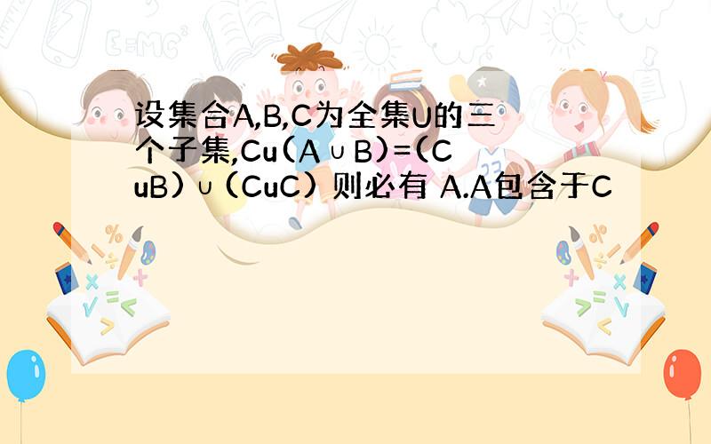 设集合A,B,C为全集U的三个子集,Cu(A∪B)=(CuB)∪(CuC) 则必有 A.A包含于C