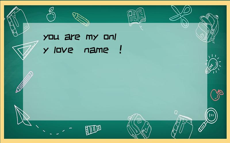 you are my only love(name)!