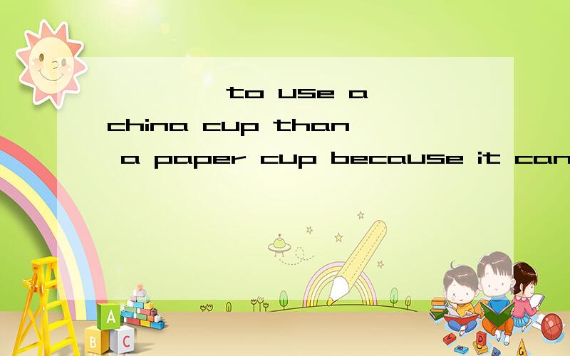 —— ——to use a china cup than a paper cup because it can be u