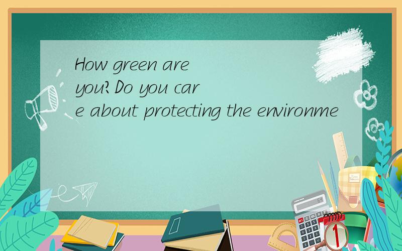 How green are you?Do you care about protecting the environme