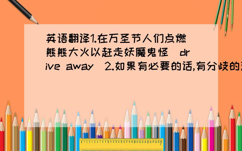 英语翻译1.在万圣节人们点燃熊熊大火以赶走妖魔鬼怪(drive away)2.如果有必要的话,有分歧的双方都准备好了进行