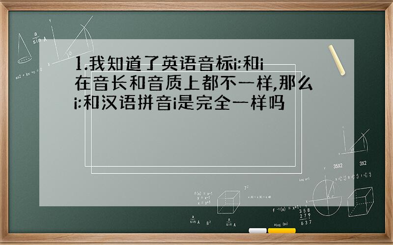 1.我知道了英语音标i:和i在音长和音质上都不一样,那么i:和汉语拼音i是完全一样吗