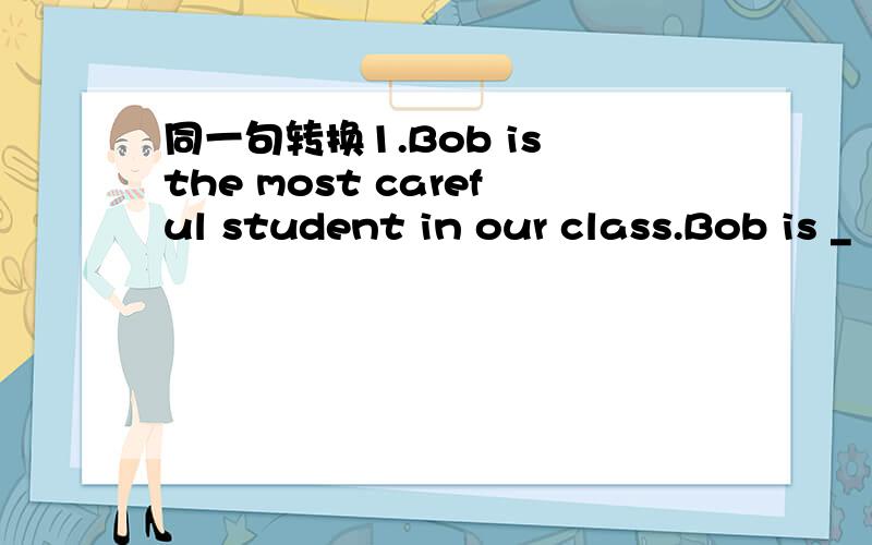 同一句转换1.Bob is the most careful student in our class.Bob is _