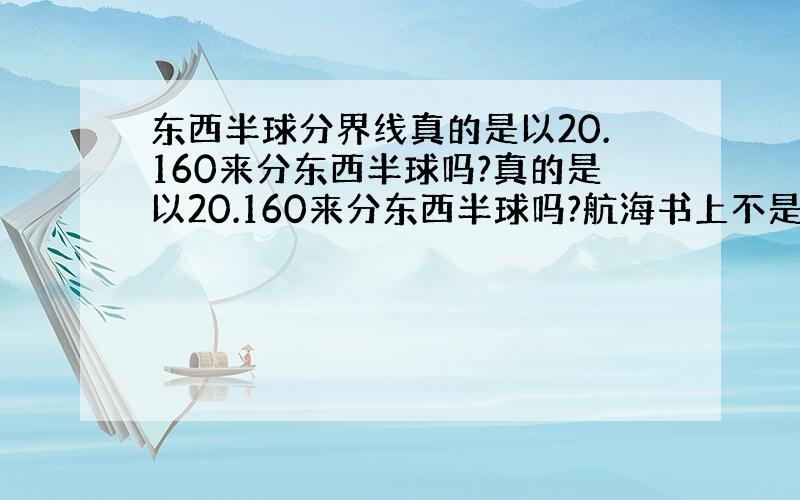 东西半球分界线真的是以20.160来分东西半球吗?真的是以20.160来分东西半球吗?航海书上不是这么讲的哦.