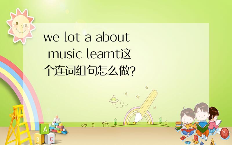 we lot a about music learnt这个连词组句怎么做?