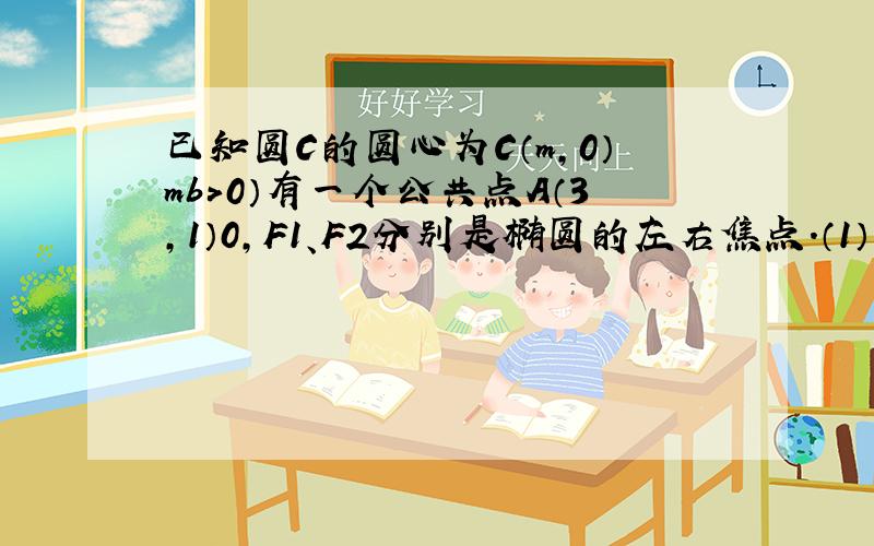 已知圆C的圆心为C（m,0）mb>0）有一个公共点A（3,1）0,F1、F2分别是椭圆的左右焦点.（1）求圆C的标准方程