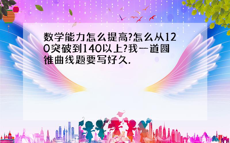 数学能力怎么提高?怎么从120突破到140以上?我一道圆锥曲线题要写好久.