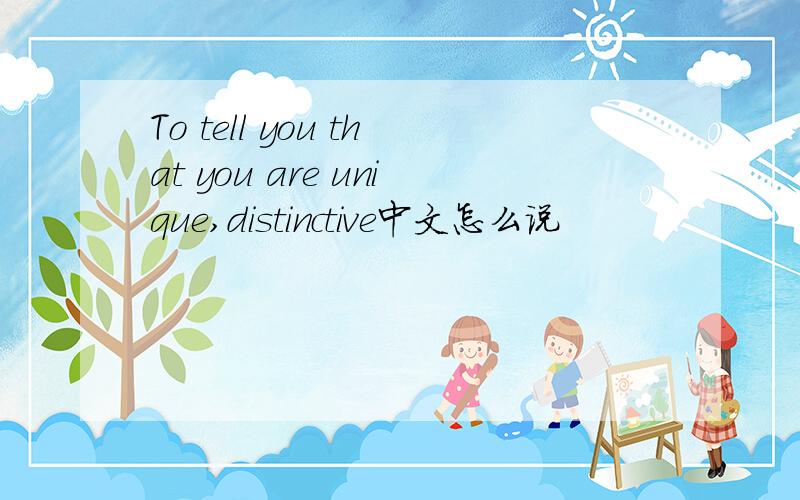 To tell you that you are unique,distinctive中文怎么说