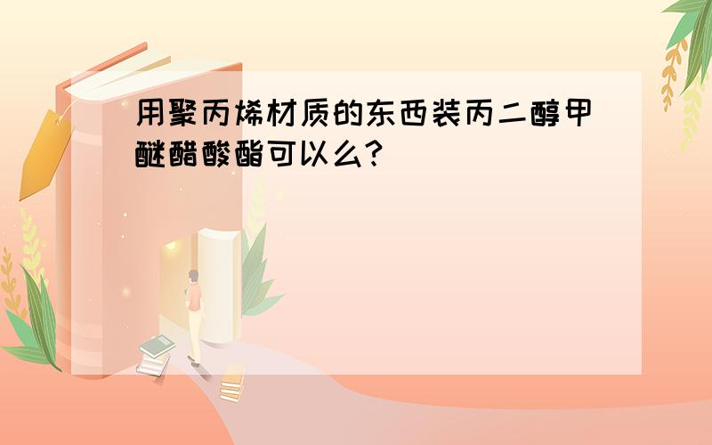 用聚丙烯材质的东西装丙二醇甲醚醋酸酯可以么?