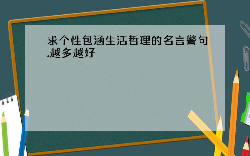 求个性包涵生活哲理的名言警句.越多越好