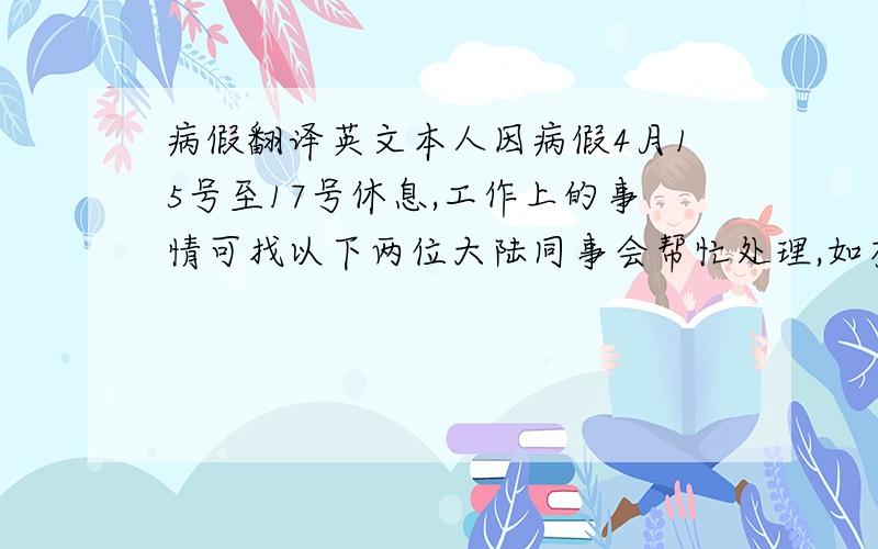 病假翻译英文本人因病假4月15号至17号休息,工作上的事情可找以下两位大陆同事会帮忙处理,如有需要,也可找我们香港同事.