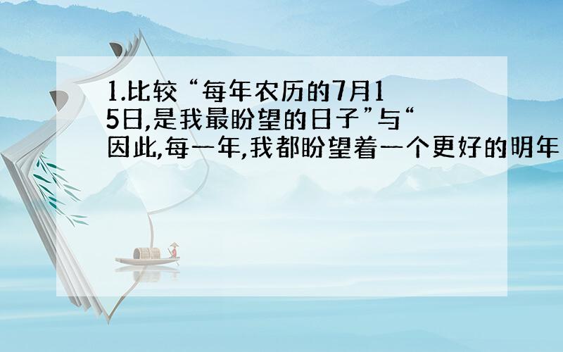 1.比较 “每年农历的7月15日,是我最盼望的日子”与“因此,每一年,我都盼望着一个更好的明年”这两个句子在表达上有什么