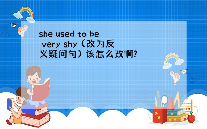 she used to be very shy (改为反义疑问句) 该怎么改啊?