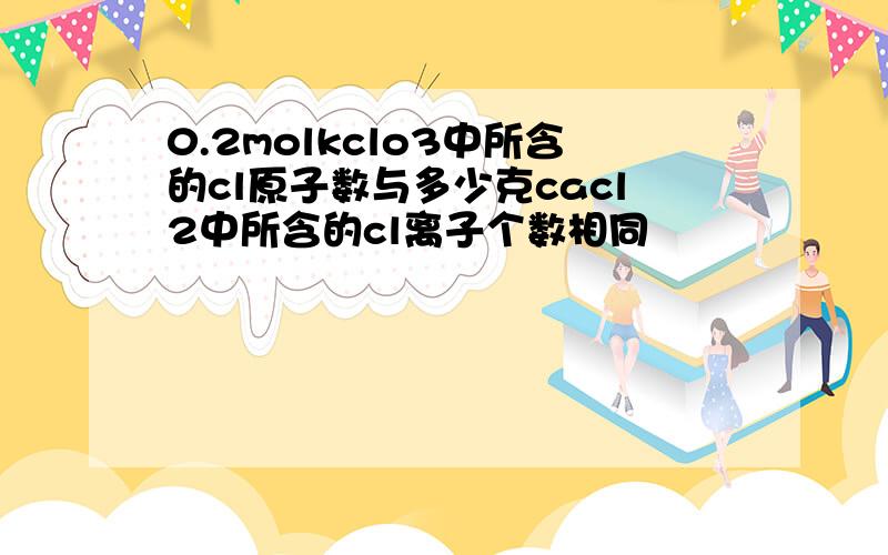 0.2molkclo3中所含的cl原子数与多少克cacl2中所含的cl离子个数相同