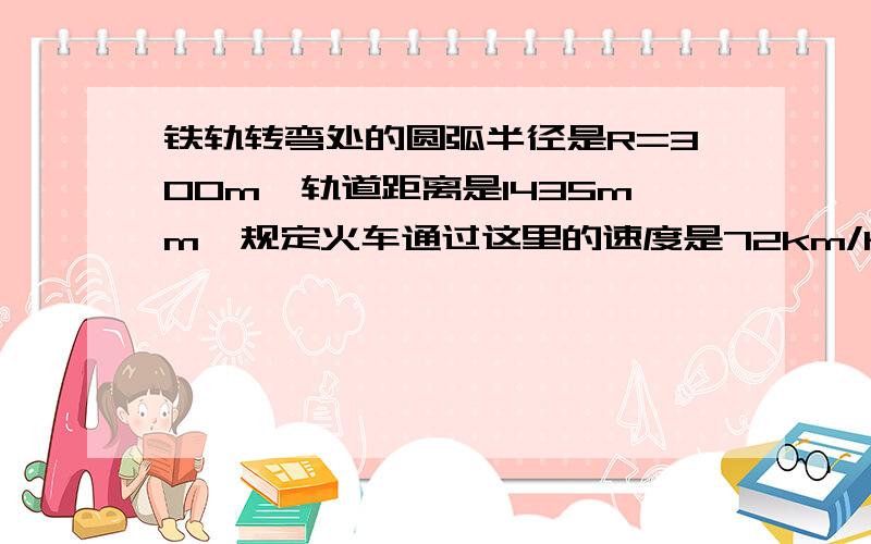 铁轨转弯处的圆弧半径是R=300m,轨道距离是1435mm,规定火车通过这里的速度是72km/h,内外轨的高度差应该是,