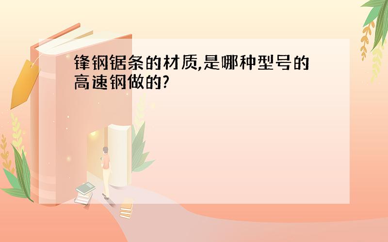 锋钢锯条的材质,是哪种型号的高速钢做的?