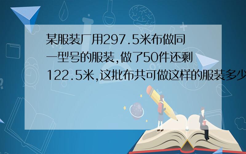 某服装厂用297.5米布做同一型号的服装,做了50件还剩122.5米,这批布共可做这样的服装多少套 一定要用比例