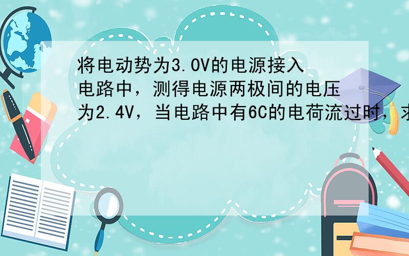 将电动势为3.0V的电源接入电路中，测得电源两极间的电压为2.4V，当电路中有6C的电荷流过时，求：