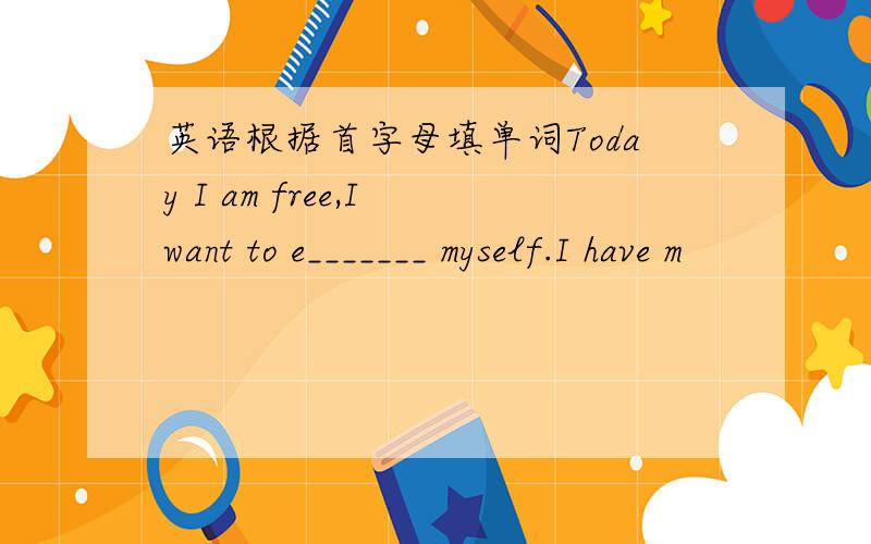 英语根据首字母填单词Today I am free,I want to e_______ myself.I have m