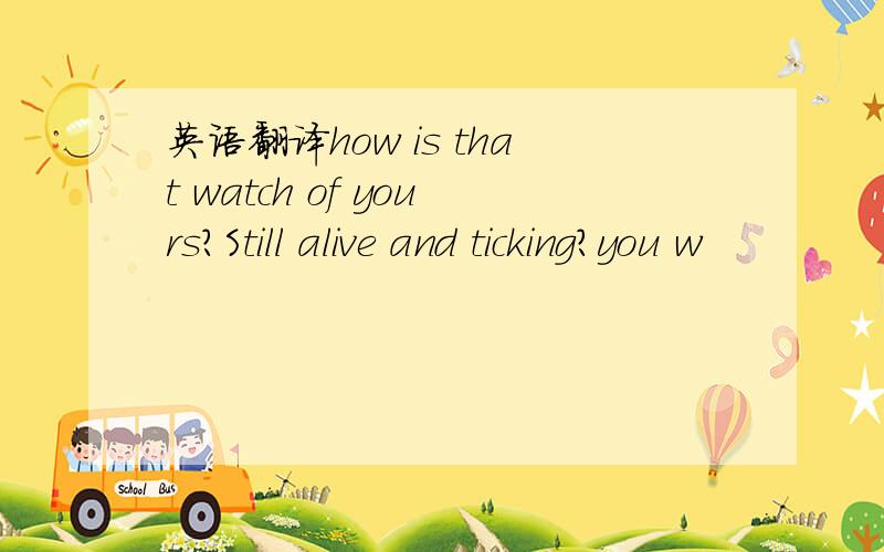 英语翻译how is that watch of yours?Still alive and ticking?you w