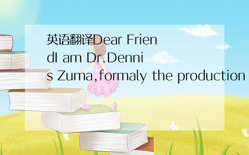 英语翻译Dear FriendI am Dr.Dennis Zuma,formaly the production ma