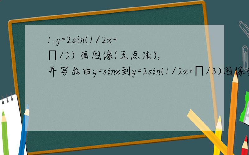 1.y=2sin(1/2x+∏/3) 画图像(五点法),并写出由y=sinx到y=2sin(1/2x+∏/3)图像变换（