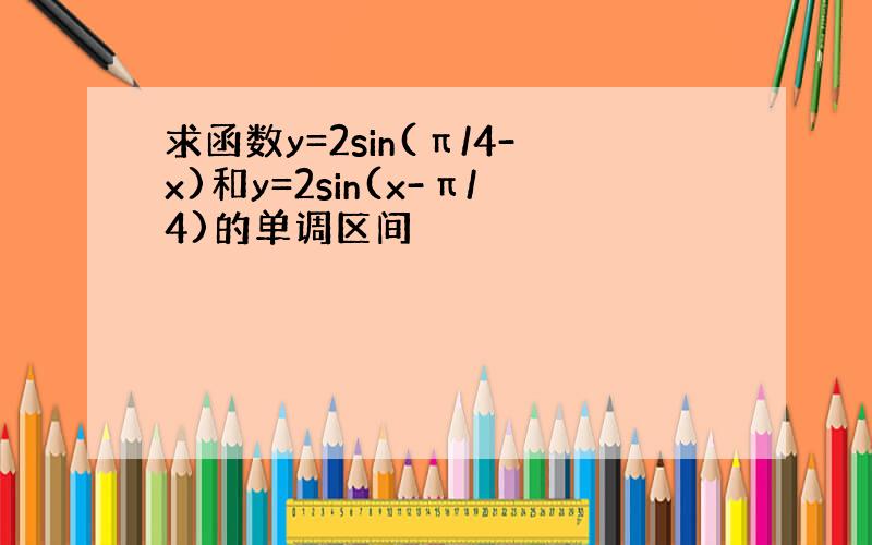 求函数y=2sin(π/4-x)和y=2sin(x-π/4)的单调区间