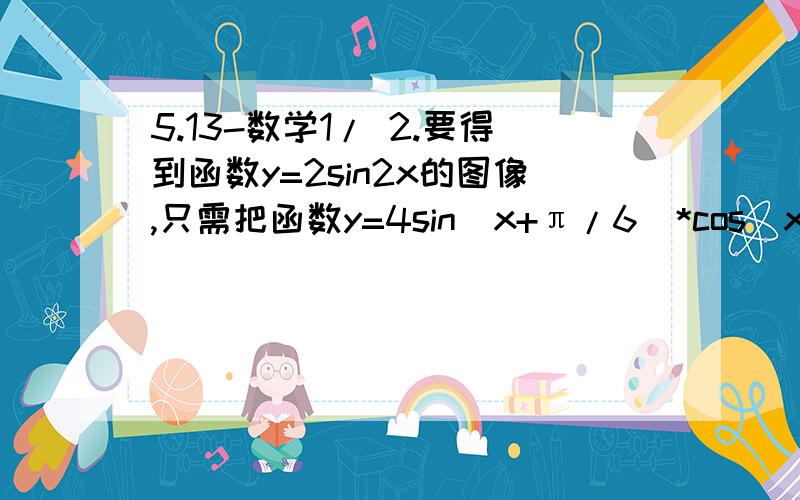 5.13-数学1/ 2.要得到函数y=2sin2x的图像,只需把函数y=4sin(x+π/6)*cos(x+π/6)的图