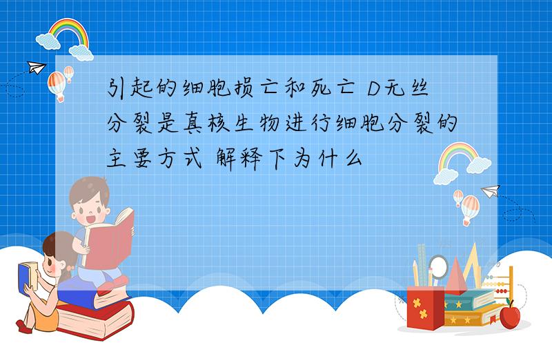 引起的细胞损亡和死亡 D无丝分裂是真核生物进行细胞分裂的主要方式 解释下为什么