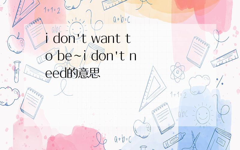 i don't want to be~i don't need的意思