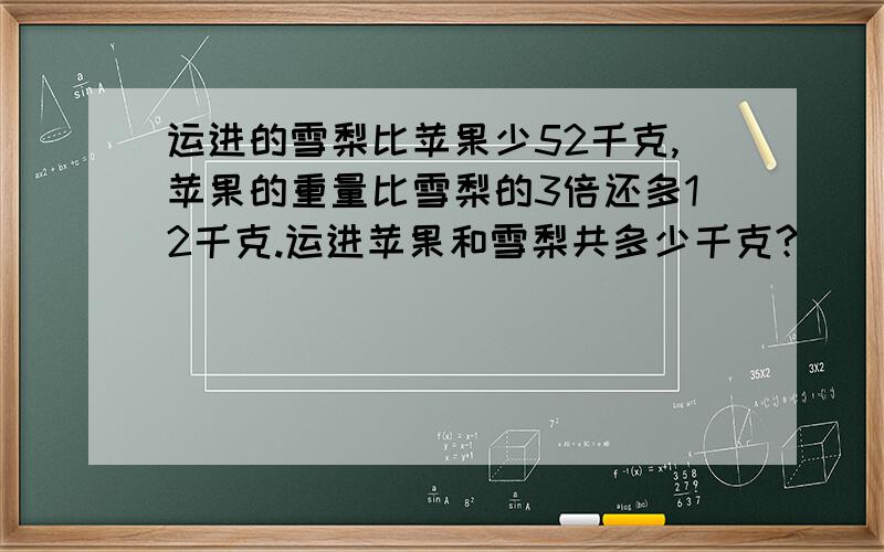 运进的雪梨比苹果少52千克,苹果的重量比雪梨的3倍还多12千克.运进苹果和雪梨共多少千克?