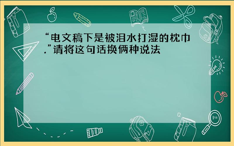 “电文稿下是被泪水打湿的枕巾.”请将这句话换俩种说法