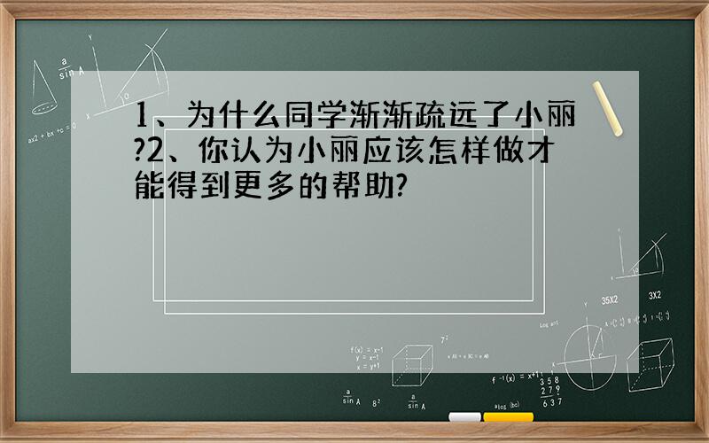 1、为什么同学渐渐疏远了小丽?2、你认为小丽应该怎样做才能得到更多的帮助?