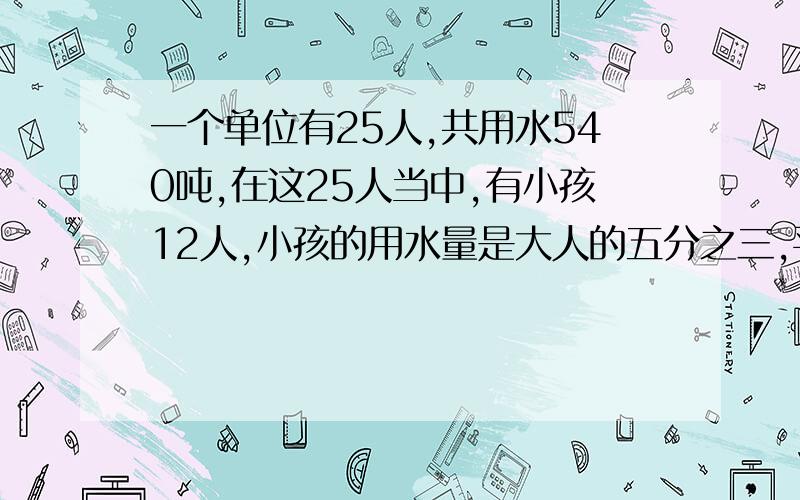 一个单位有25人,共用水540吨,在这25人当中,有小孩12人,小孩的用水量是大人的五分之三,平均每个大人用水多少吨?急