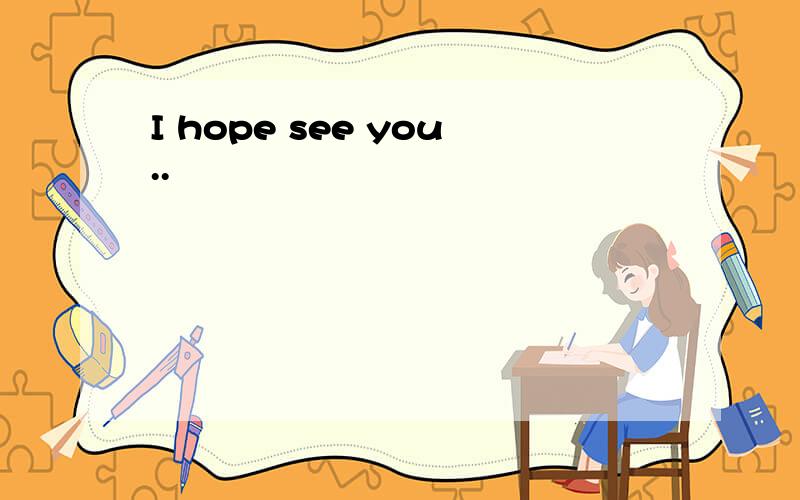 I hope see you..