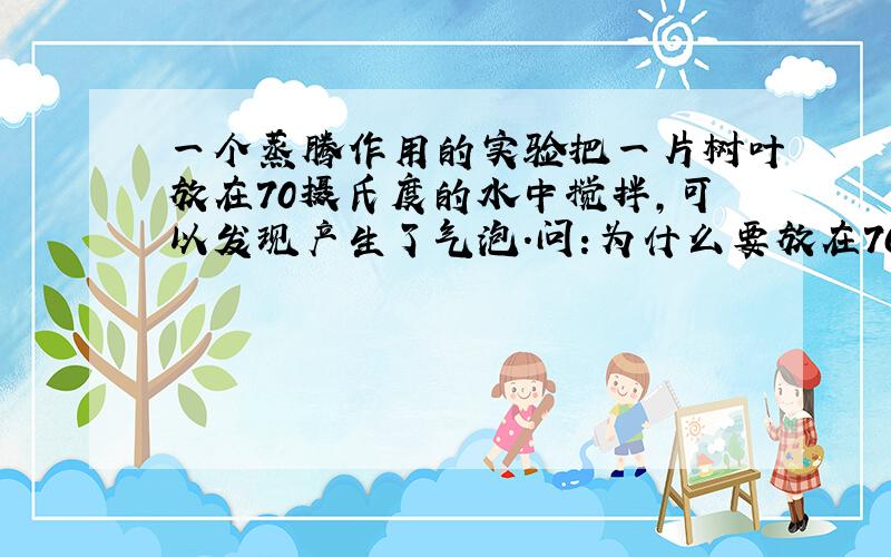 一个蒸腾作用的实验把一片树叶放在70摄氏度的水中搅拌,可以发现产生了气泡.问:为什么要放在70摄氏度的水中?