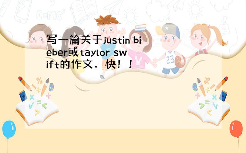 写一篇关于justin bieber或taylor swift的作文。快！！