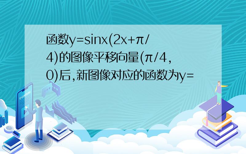 函数y=sinx(2x+π/4)的图像平移向量(π/4,0)后,新图像对应的函数为y=