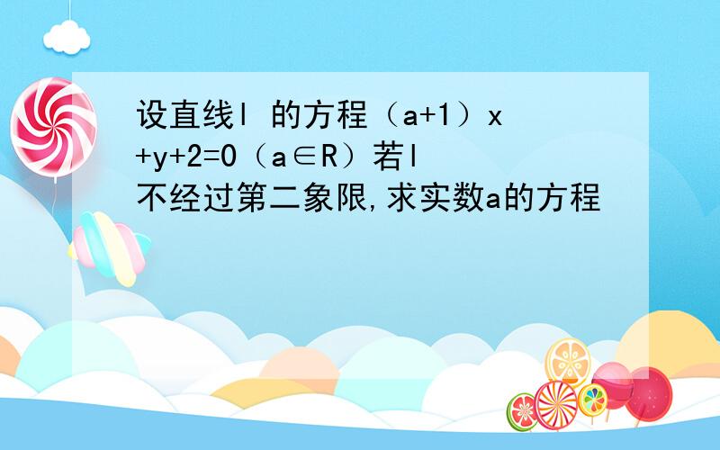 设直线l 的方程（a+1）x+y+2=0（a∈R）若l 不经过第二象限,求实数a的方程