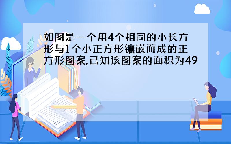 如图是一个用4个相同的小长方形与1个小正方形镶嵌而成的正方形图案,已知该图案的面积为49