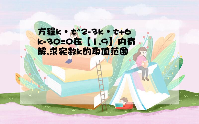 方程k·t^2-3k·t+6k-30=0在【1,9】内有解,求实数k的取值范围