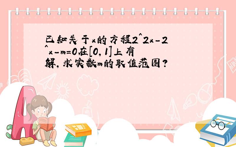 已知关于x的方程2^2x-2^x-m=0在[0,1]上有解,求实数m的取值范围?