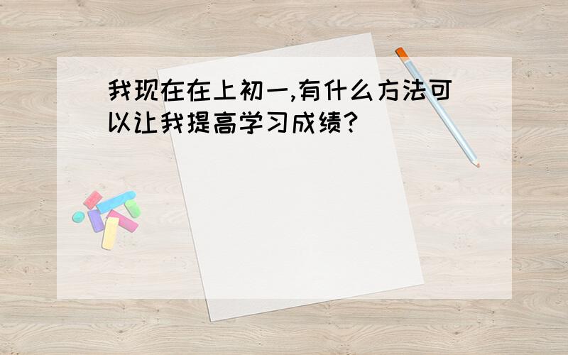 我现在在上初一,有什么方法可以让我提高学习成绩?